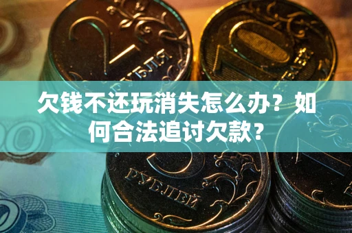 武汉欠钱不还玩消失怎么办？如何合法追讨欠款？