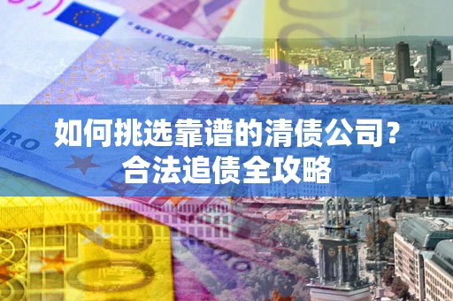 武汉如何挑选靠谱的清债公司?合法追债全攻略 武汉如何挑选靠谱的清债公司?合法追债全攻略