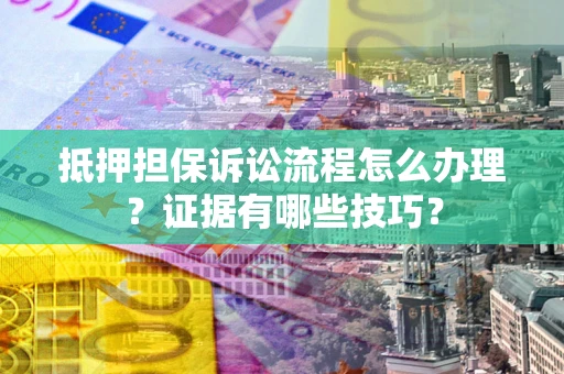武汉抵押担保诉讼流程怎么办理？证据有哪些技巧？