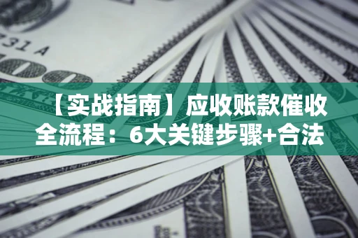 武汉【实战指南】应收账款催收全流程：6大关键步骤+合法回款技巧