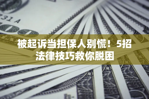 武汉被起诉当担保人别慌！5招法律技巧救你脱困