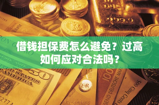 武汉借钱担保费怎么避免？过高如何应对合法吗？