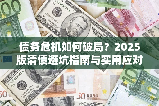 武汉债务危机如何破局？2025版清债避坑指南与实用应对策略