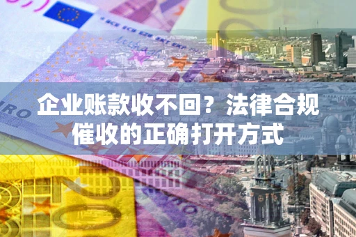 武汉企业账款收不回？法律合规催收的正确打开方式
