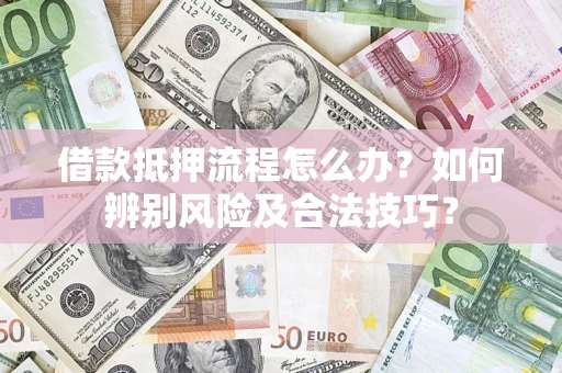 武汉借款抵押流程怎么办？如何辨别风险及合法技巧？