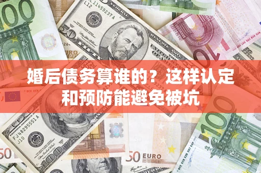 武汉婚后债务算谁的？这样认定和预防能避免被坑
