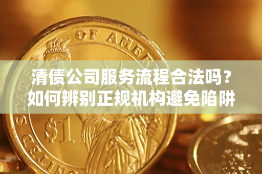 武汉清债公司服务流程合法吗？如何辨别正规机构避免陷阱？