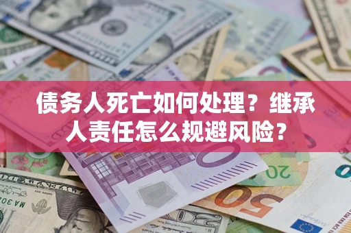 武汉债务人死亡如何处理?继承人责任怎么规避风险? 武汉债务人死亡如何处理?继承人责任怎么规避风险?