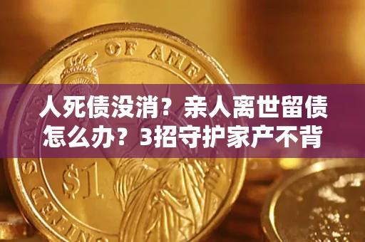 武汉人死债没消？亲人离世留债怎么办？3招守护家产不背锅