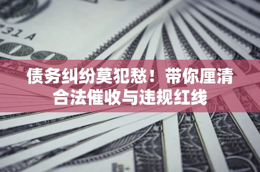 武汉债务纠纷莫犯愁！带你厘清合法催收与违规红线