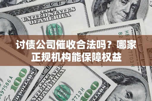 武汉讨债公司催收合法吗？哪家正规机构能保障权益