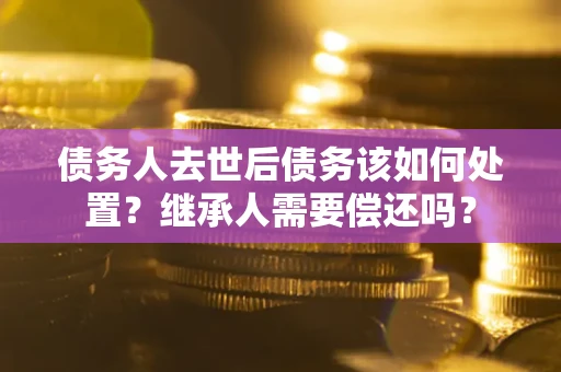 武汉债务人去世后债务该如何处置？继承人需要偿还吗？