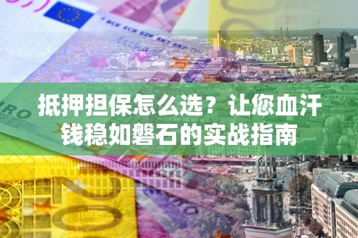武汉抵押担保怎么选？让您血汗钱稳如磐石的实战指南