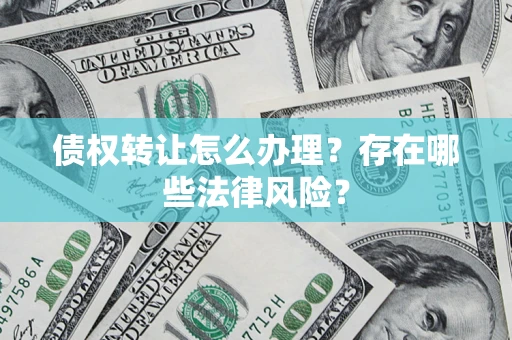 武汉债权转让怎么办理？存在哪些法律风险？