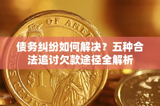 武汉债务纠纷如何解决？五种合法追讨欠款途径全解析
