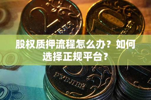 武汉股权质押流程怎么办？如何选择正规平台？