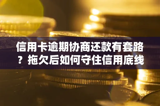 武汉信用卡逾期协商还款有套路？拖欠后如何守住信用底线？