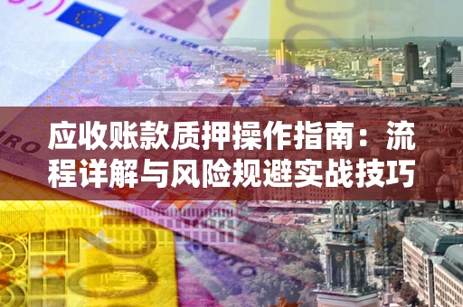 武汉应收账款质押操作指南:流程详解与风险规避实战技巧 武汉应收账款质押操作指南:流程详解与风险规避实战技巧