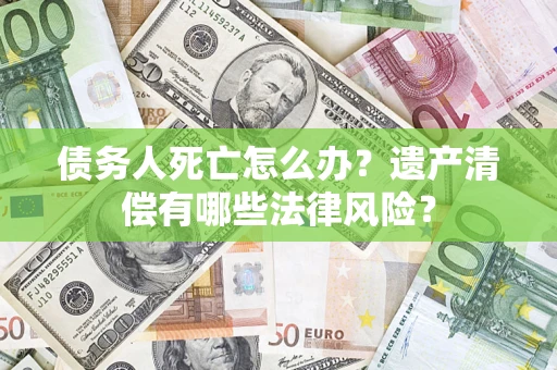 武汉债务人死亡怎么办？遗产清偿有哪些法律风险？