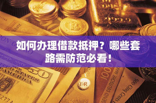 武汉如何办理借款抵押？哪些套路需防范必看！