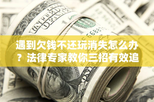 武汉遇到欠钱不还玩消失怎么办？法律专家教你三招有效追债！