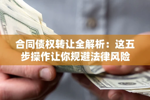 武汉合同债权转让全解析：这五步操作让你规避法律风险