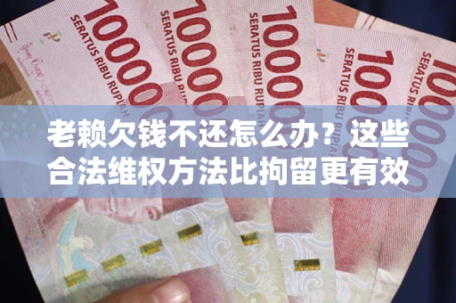 武汉老赖欠钱不还怎么办？这些合法维权方法比拘留更有效