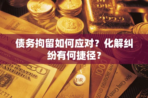 武汉债务拘留如何应对？化解纠纷有何捷径？