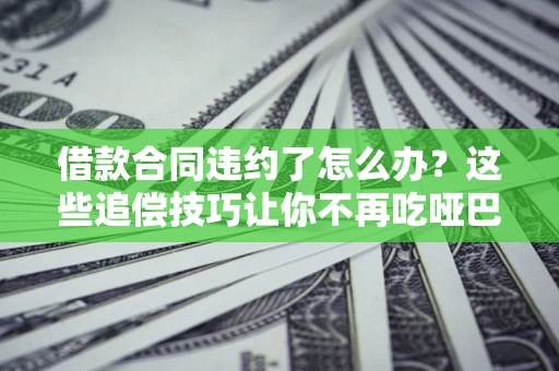 武汉借款合同违约了怎么办？这些追偿技巧让你不再吃哑巴亏