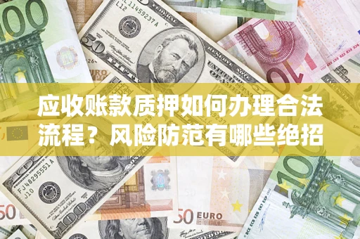 武汉应收账款质押如何办理合法流程？风险防范有哪些绝招？