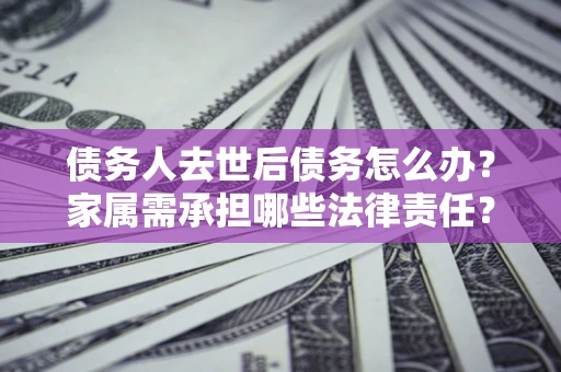 武汉债务人去世后债务怎么办？家属需承担哪些法律责任？