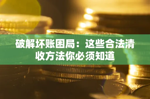 武汉破解坏账困局：这些合法清收方法你必须知道
