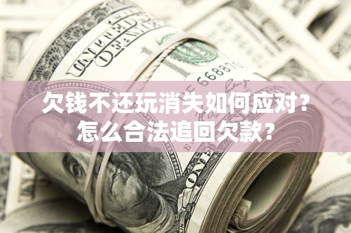 武汉欠钱不还玩消失如何应对？怎么合法追回欠款？