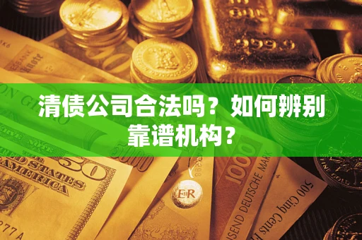 武汉清债公司合法吗?如何辨别靠谱机构? 武汉清债公司合法吗?如何辨别靠谱机构?