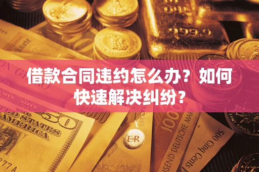 武汉借款合同违约怎么办？如何快速解决纠纷？