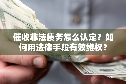 武汉催收非法债务怎么认定？如何用法律手段有效维权？