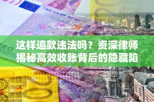 武汉这样追款违法吗？资深律师揭秘高效收账背后的隐藏陷阱