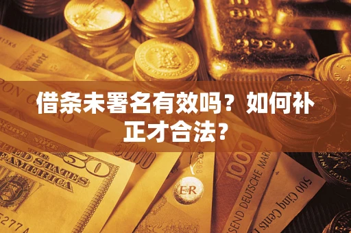 武汉借条未署名有效吗？如何补正才合法？