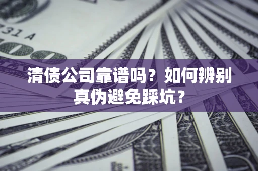 武汉清债公司靠谱吗？如何辨别真伪避免踩坑？