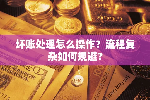 武汉坏账处理怎么操作？流程复杂如何规避？