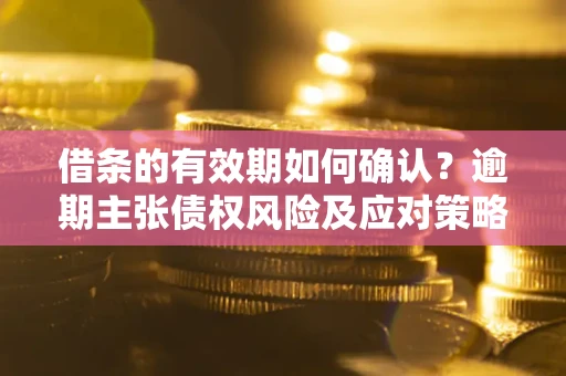 武汉借条的有效期如何确认？逾期主张债权风险及应对策略？