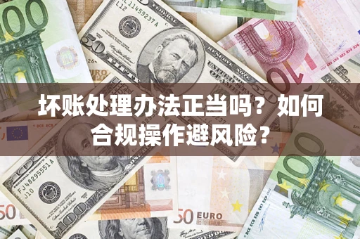 武汉坏账处理办法正当吗？如何合规操作避风险？