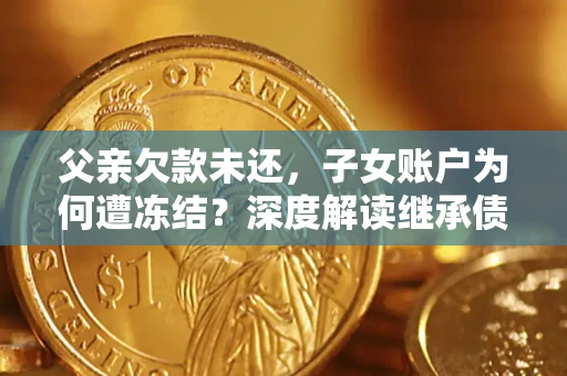 武汉父亲欠款未还，子女账户为何遭冻结？深度解读继承债务迷局