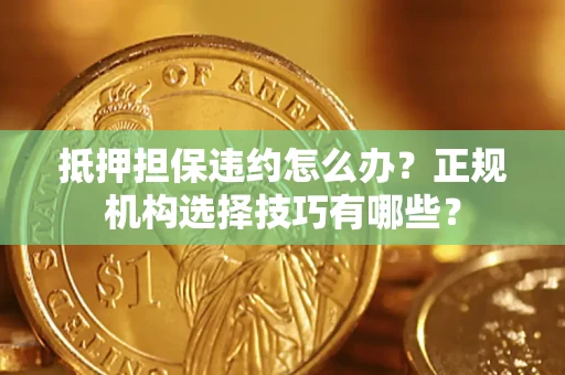 武汉抵押担保违约怎么办？正规机构选择技巧有哪些？