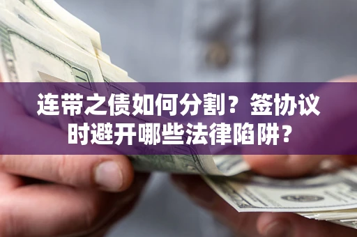 武汉连带之债如何分割？签协议时避开哪些法律陷阱？