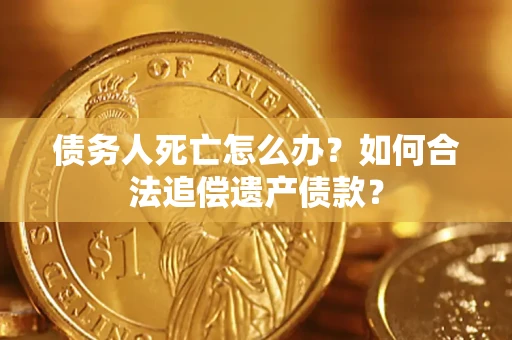 武汉债务人死亡怎么办？如何合法追偿遗产债款？