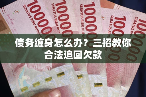 武汉债务缠身怎么办？三招教你合法追回欠款