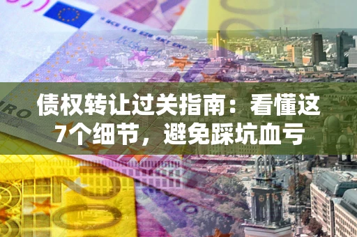 武汉债权转让过关指南：看懂这7个细节，避免踩坑血亏