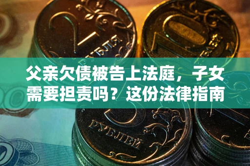 武汉父亲欠债被告上法庭，子女需要担责吗？这份法律指南必须看完