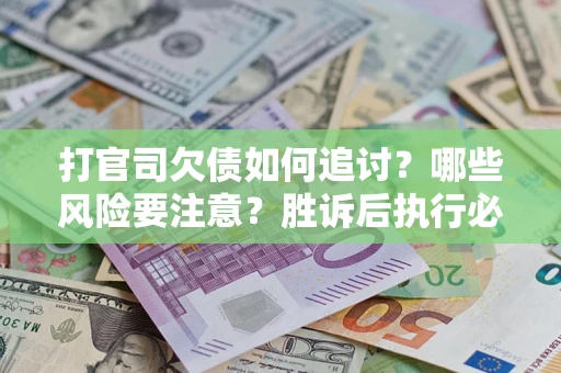武汉打官司欠债如何追讨？哪些风险要注意？胜诉后执行必看！